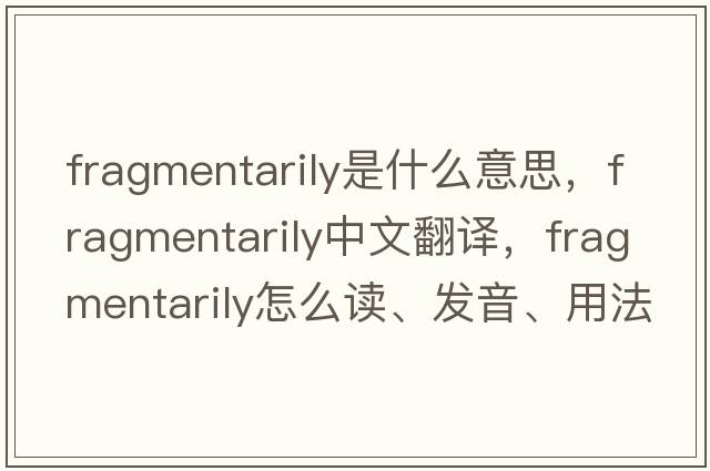 fragmentarily是什么意思，fragmentarily中文翻譯，fragmentarily怎么讀、發(fā)音、用法及例句