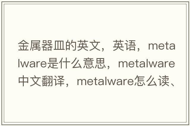 金屬器皿的英文，英語(yǔ)，metalware是什么意思，metalware中文翻譯，metalware怎么讀、發(fā)音、用法及例句