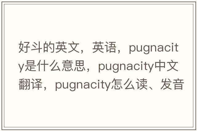 好斗的英文，英語(yǔ)，pugnacity是什么意思，pugnacity中文翻譯，pugnacity怎么讀、發(fā)音、用法及例句