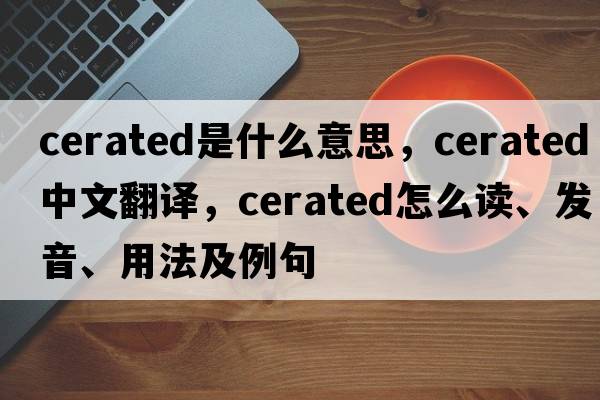 cerated是什么意思，cerated中文翻譯，cerated怎么讀、發(fā)音、用法及例句