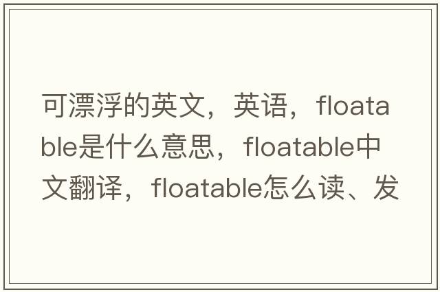 可漂浮的英文，英語(yǔ)，floatable是什么意思，floatable中文翻譯，floatable怎么讀、發(fā)音、用法及例句