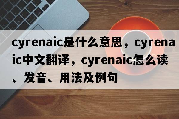 Cyrenaic是什么意思，Cyrenaic中文翻譯，Cyrenaic怎么讀、發(fā)音、用法及例句
