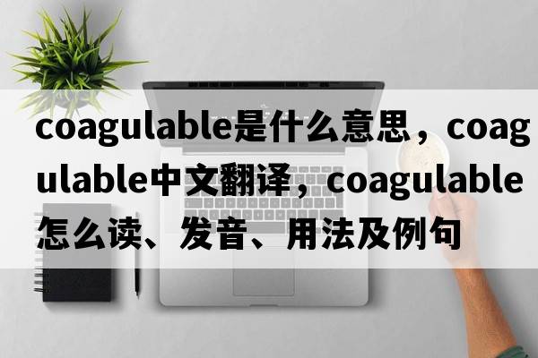 coagulable是什么意思，coagulable中文翻譯，coagulable怎么讀、發(fā)音、用法及例句