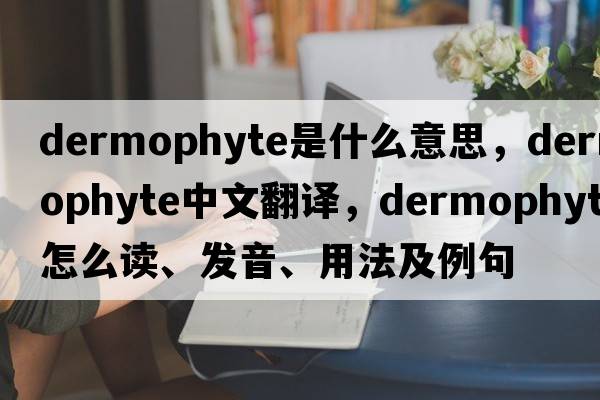 dermophyte是什么意思，dermophyte中文翻譯，dermophyte怎么讀、發(fā)音、用法及例句