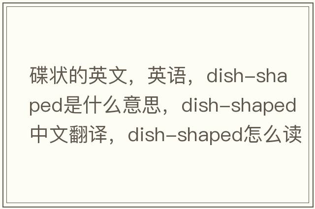 碟狀的英文，英語(yǔ)，dish-shaped是什么意思，dish-shaped中文翻譯，dish-shaped怎么讀、發(fā)音、用法及例句