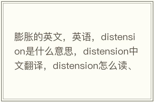 膨脹的英文，英語(yǔ)，distension是什么意思，distension中文翻譯，distension怎么讀、發(fā)音、用法及例句