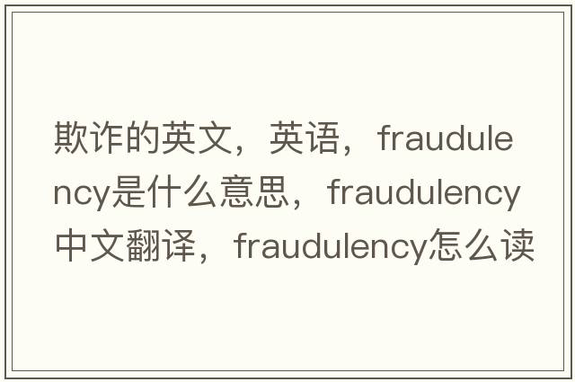 欺詐的英文，英語(yǔ)，fraudulency是什么意思，fraudulency中文翻譯，fraudulency怎么讀、發(fā)音、用法及例句