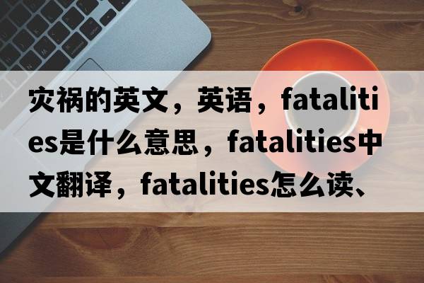 災禍的英文，英語(yǔ)，fatalities是什么意思，fatalities中文翻譯，fatalities怎么讀、發(fā)音、用法及例句