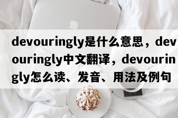 devouringly是什么意思，devouringly中文翻譯，devouringly怎么讀、發(fā)音、用法及例句