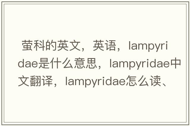  螢科的英文，英語(yǔ)，Lampyridae是什么意思，Lampyridae中文翻譯，Lampyridae怎么讀、發(fā)音、用法及例句