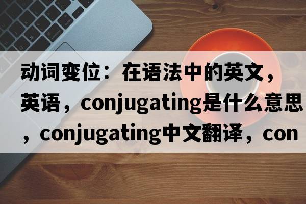 動(dòng)詞變位：在語(yǔ)法中的英文，英語(yǔ)，conjugating是什么意思，conjugating中文翻譯，conjugating怎么讀、發(fā)音、用法及例句
