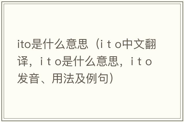 ito是什么意思（i t o中文翻譯，i t o是什么意思，i t o發(fā)音、用法及例句）