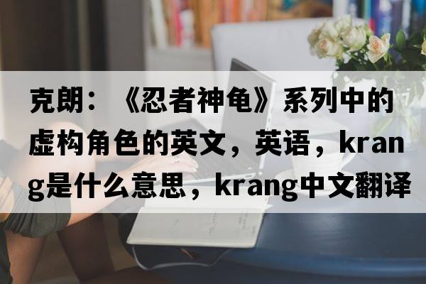 克朗：《忍者神龜》系列中的虛構角色的英文，英語(yǔ)，Krang是什么意思，Krang中文翻譯，Krang怎么讀、發(fā)音、用法及例句