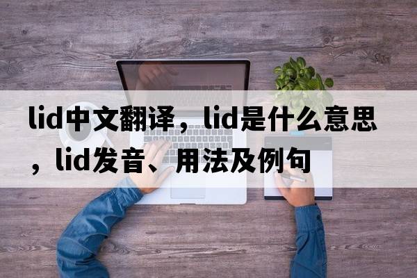 lid中文翻譯，lid是什么意思，lid發(fā)音、用法及例句