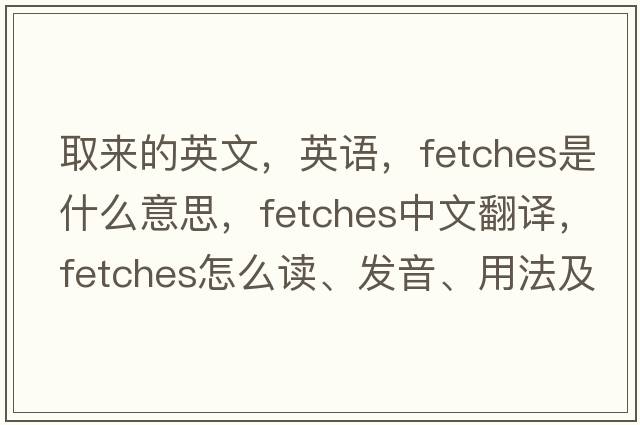 取來(lái)的英文，英語(yǔ)，fetches是什么意思，fetches中文翻譯，fetches怎么讀、發(fā)音、用法及例句