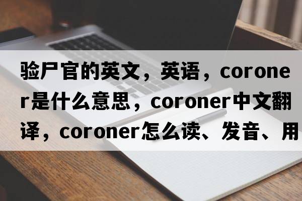 驗尸官的英文，英語(yǔ)，coroner是什么意思，coroner中文翻譯，coroner怎么讀、發(fā)音、用法及例句