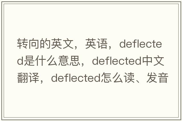 轉向的英文，英語(yǔ)，deflected是什么意思，deflected中文翻譯，deflected怎么讀、發(fā)音、用法及例句