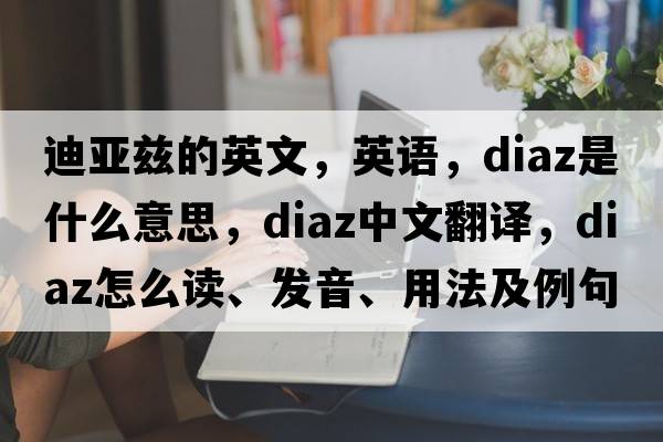 迪亞茲的英文，英語(yǔ)，DIAZ是什么意思，DIAZ中文翻譯，DIAZ怎么讀、發(fā)音、用法及例句