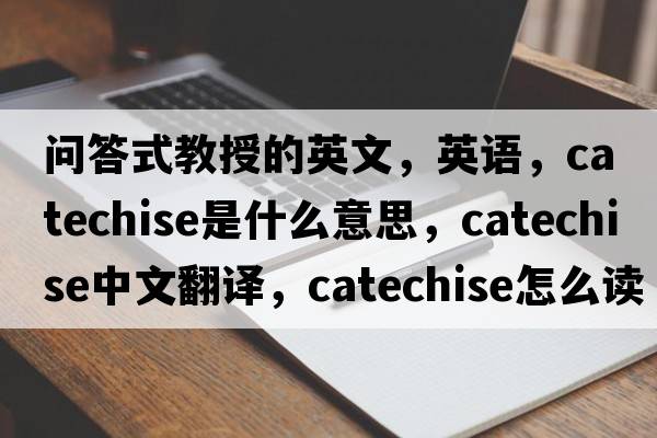 問(wèn)答式教授的英文，英語(yǔ)，catechise是什么意思，catechise中文翻譯，catechise怎么讀、發(fā)音、用法及例句