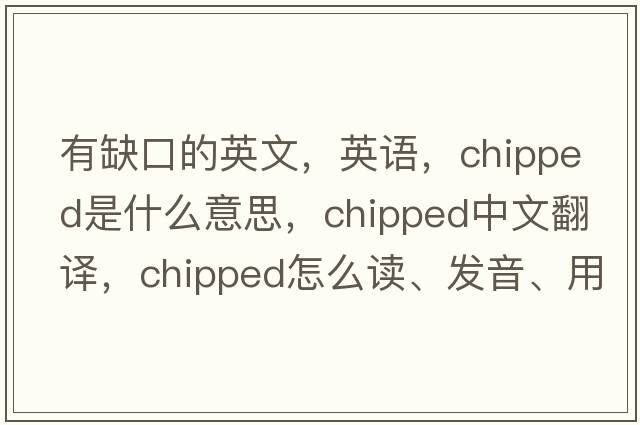 有缺口的英文，英語(yǔ)，chipped是什么意思，chipped中文翻譯，chipped怎么讀、發(fā)音、用法及例句