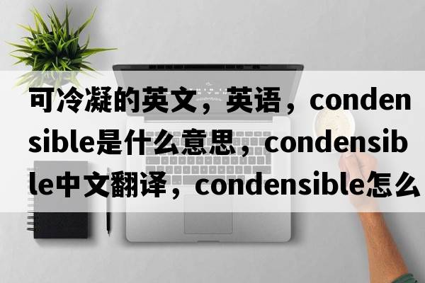 可冷凝的英文，英語(yǔ)，condensible是什么意思，condensible中文翻譯，condensible怎么讀、發(fā)音、用法及例句