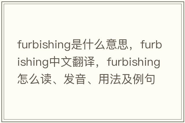 furbishing是什么意思，furbishing中文翻譯，furbishing怎么讀、發(fā)音、用法及例句