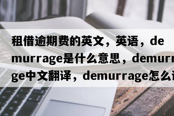 租借逾期費的英文，英語(yǔ)，demurrage是什么意思，demurrage中文翻譯，demurrage怎么讀、發(fā)音、用法及例句