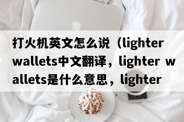 打火機英文怎么說(shuō)（lighter wallets中文翻譯，lighter wallets是什么意思，lighter wallets發(fā)音、用法及例句）