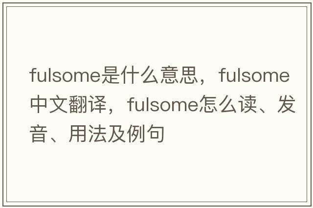 fulsome是什么意思，fulsome中文翻譯，fulsome怎么讀、發(fā)音、用法及例句