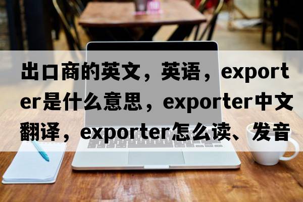 出口商的英文，英語(yǔ)，exporter是什么意思，exporter中文翻譯，exporter怎么讀、發(fā)音、用法及例句