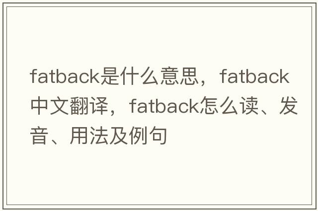 fatback是什么意思，fatback中文翻譯，fatback怎么讀、發(fā)音、用法及例句