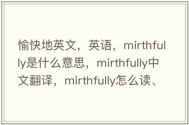 愉快地英文，英語(yǔ)，mirthfully是什么意思，mirthfully中文翻譯，mirthfully怎么讀、發(fā)音、用法及例句