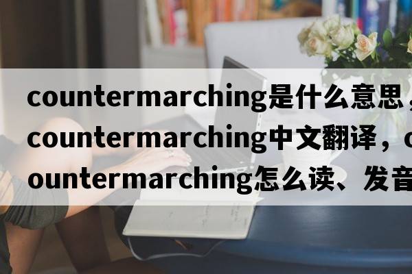countermarching是什么意思，countermarching中文翻譯，countermarching怎么讀、發(fā)音、用法及例句
