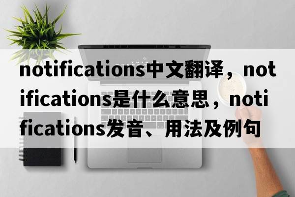 notifications中文翻譯，notifications是什么意思，notifications發(fā)音、用法及例句