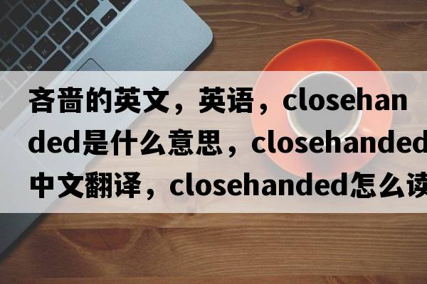 吝嗇的英文，英語(yǔ)，closehanded是什么意思，closehanded中文翻譯，closehanded怎么讀、發(fā)音、用法及例句