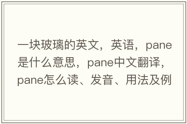 一塊玻璃的英文，英語(yǔ)，pane是什么意思，pane中文翻譯，pane怎么讀、發(fā)音、用法及例句