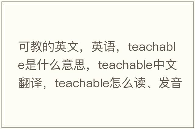可教的英文，英語(yǔ)，teachable是什么意思，teachable中文翻譯，teachable怎么讀、發(fā)音、用法及例句
