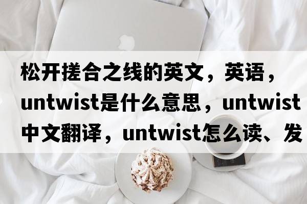 松開(kāi)搓合之線(xiàn)的英文，英語(yǔ)，untwist是什么意思，untwist中文翻譯，untwist怎么讀、發(fā)音、用法及例句