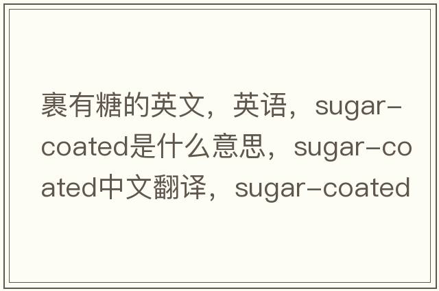 裹有糖的英文，英語(yǔ)，sugar-coated是什么意思，sugar-coated中文翻譯，sugar-coated怎么讀、發(fā)音、用法及例句