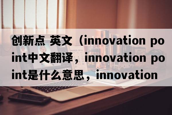 創(chuàng  )新點(diǎn) 英文（innovation point中文翻譯，innovation point是什么意思，innovation point發(fā)音、用法及例句）
