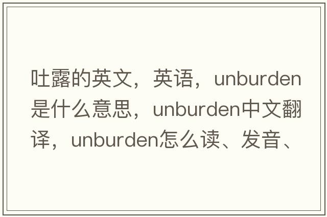 吐露的英文，英語(yǔ)，unburden是什么意思，unburden中文翻譯，unburden怎么讀、發(fā)音、用法及例句