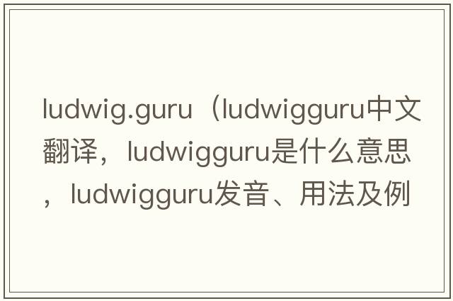 ludwig.guru（ludwigguru中文翻譯，ludwigguru是什么意思，ludwigguru發(fā)音、用法及例句）