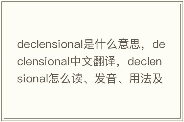 declensional是什么意思，declensional中文翻譯，declensional怎么讀、發(fā)音、用法及例句