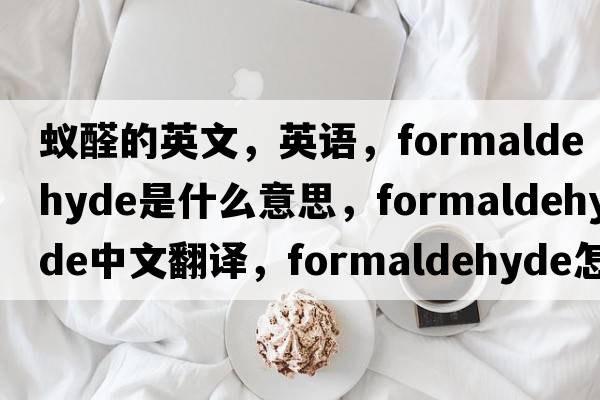 蟻醛的英文，英語(yǔ)，formaldehyde是什么意思，formaldehyde中文翻譯，formaldehyde怎么讀、發(fā)音、用法及例句