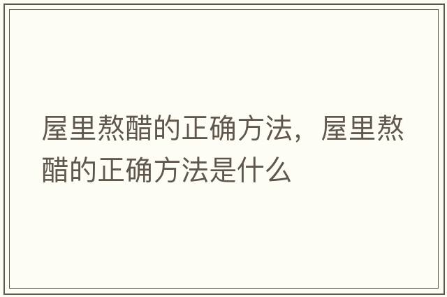 屋里熬醋的正確方法，屋里熬醋的正確方法是什么