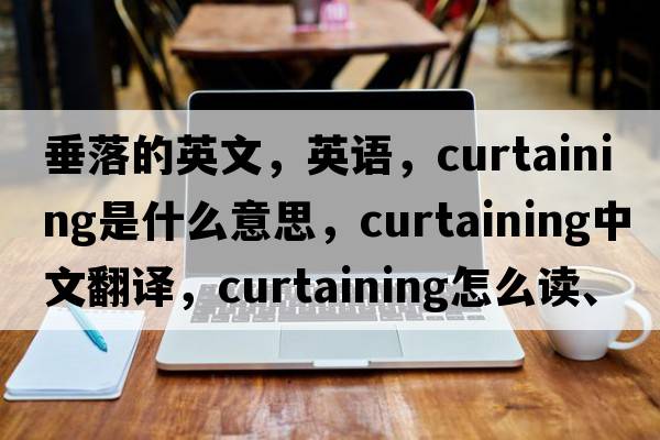 垂落的英文，英語(yǔ)，curtaining是什么意思，curtaining中文翻譯，curtaining怎么讀、發(fā)音、用法及例句