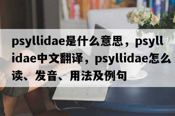 Psyllidae是什么意思，Psyllidae中文翻譯，Psyllidae怎么讀、發(fā)音、用法及例句