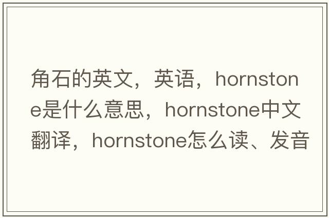 角石的英文，英語(yǔ)，hornstone是什么意思，hornstone中文翻譯，hornstone怎么讀、發(fā)音、用法及例句