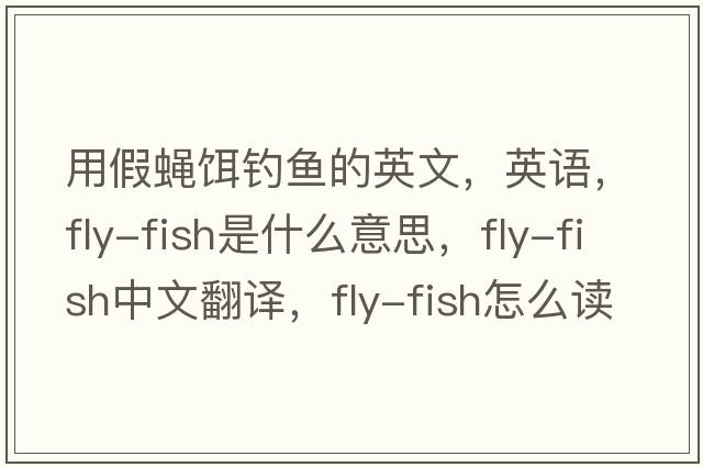 用假蠅餌釣魚(yú)的英文，英語(yǔ)，fly-fish是什么意思，fly-fish中文翻譯，fly-fish怎么讀、發(fā)音、用法及例句