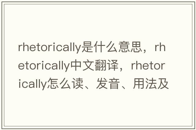 rhetorically是什么意思，rhetorically中文翻譯，rhetorically怎么讀、發(fā)音、用法及例句